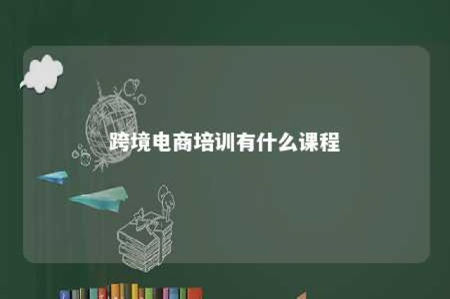 跨境电商培训有什么课程 跨境电商的培训班课程